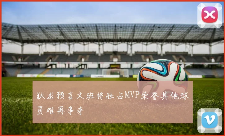 狄龙预言文班将独占MVP荣誉其他球员难再争夺