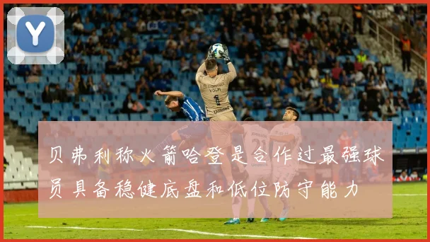 贝弗利称火箭哈登是合作过最强球员具备稳健底盘和低位防守能力