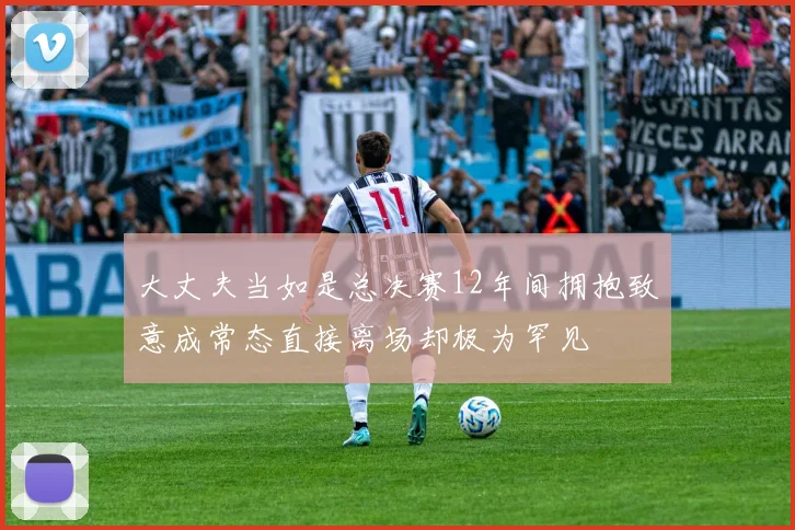 大丈夫当如是总决赛12年间拥抱致意成常态直接离场却极为罕见